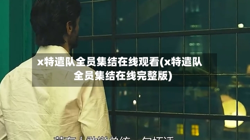 x特遣队全员集结在线观看(x特遣队全员集结在线完整版)