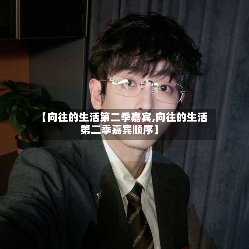 【向往的生活第二季嘉宾,向往的生活第二季嘉宾顺序】