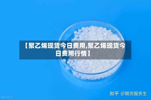 【聚乙烯现货今日费用,聚乙烯现货今日费用行情】-第2张图片