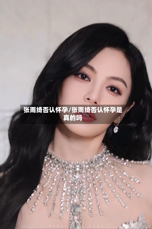 张雨绮否认怀孕/张雨绮否认怀孕是真的吗-第3张图片