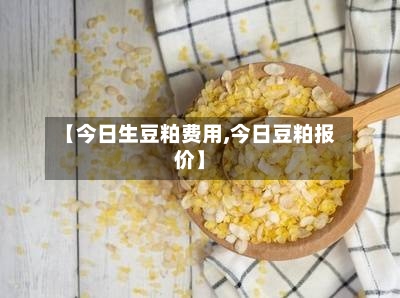 【今日生豆粕费用,今日豆粕报价】