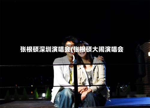 张根硕深圳演唱会(张根硕大闹演唱会)