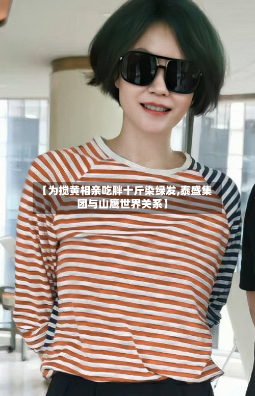 【为搅黄相亲吃胖十斤染绿发,泰盛集团与山鹰世界关系】