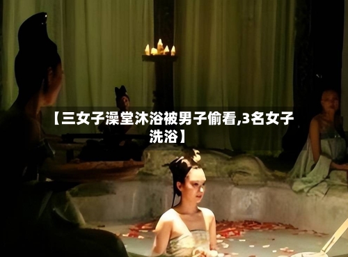 【三女子澡堂沐浴被男子偷看,3名女子洗浴】-第2张图片