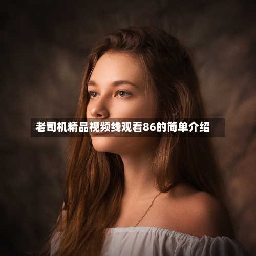 老司机精品视频线观看86的简单介绍-第2张图片