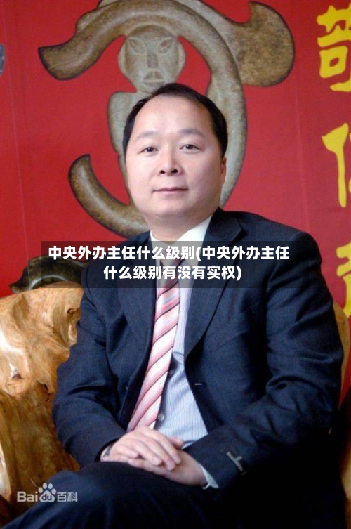 中央外办主任什么级别(中央外办主任什么级别有没有实权)