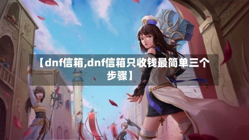 【dnf信箱,dnf信箱只收钱最简单三个步骤】