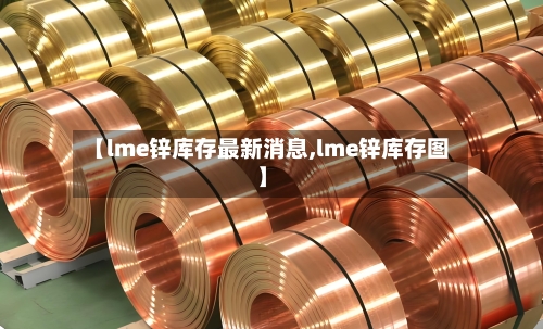 【lme锌库存最新消息,lme锌库存图】-第2张图片