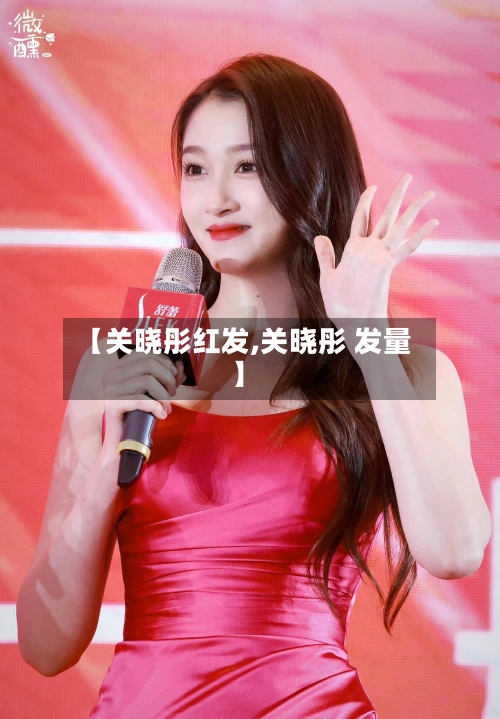 【关晓彤红发,关晓彤 发量】