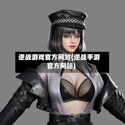逆战游戏官方网站(逆战手游官方网站)