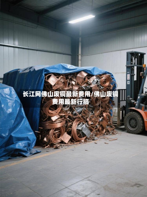 长江网佛山废铜最新费用/佛山废铜费用最新行搞-第2张图片