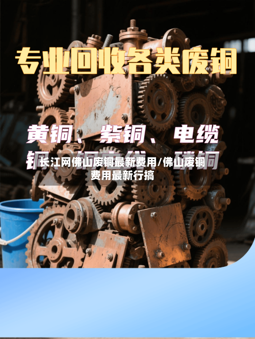 长江网佛山废铜最新费用/佛山废铜费用最新行搞-第3张图片