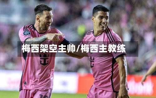 梅西架空主帅/梅西主教练-第2张图片