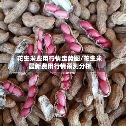 花生米费用行情走势图/花生米最新费用行情预测分析