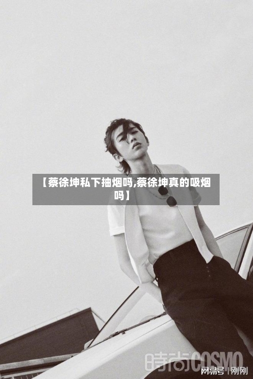 【蔡徐坤私下抽烟吗,蔡徐坤真的吸烟吗】