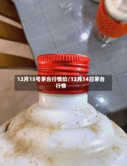 12月15号茅台行情价/12月14日茅台行情-第2张图片