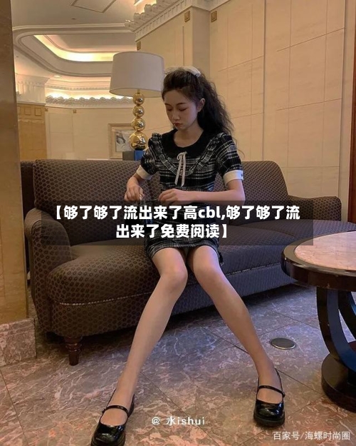 【够了够了流出来了高cbl,够了够了流出来了免费阅读】-第2张图片