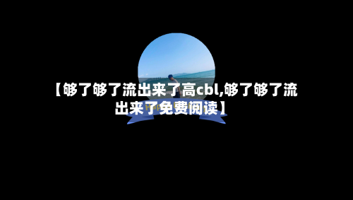 【够了够了流出来了高cbl,够了够了流出来了免费阅读】