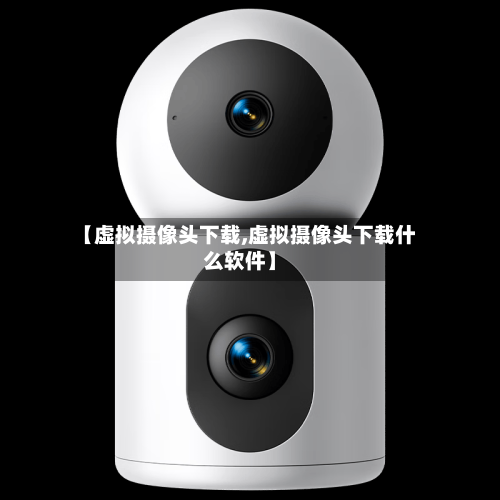 【虚拟摄像头下载,虚拟摄像头下载什么软件】