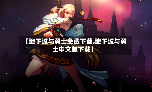 【地下城与勇士免费下载,地下城与勇士中文版下载】