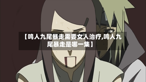 【鸣人九尾暴走需要女人治疗,鸣人九尾暴走是哪一集】