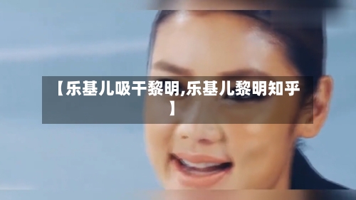 【乐基儿吸干黎明,乐基儿黎明知乎】-第3张图片
