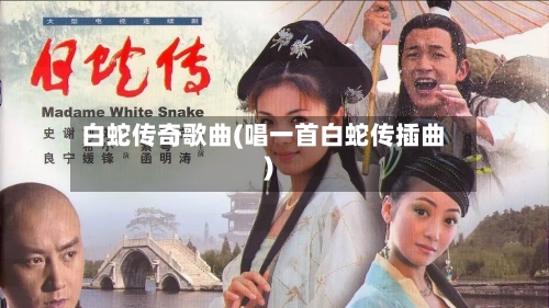 白蛇传奇歌曲(唱一首白蛇传插曲)