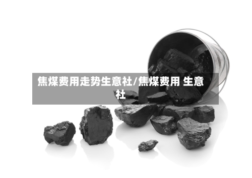 焦煤费用走势生意社/焦煤费用 生意社-第2张图片