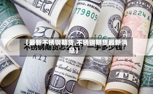 【最新不锈钢期货,不锈钢期货最新消息】-第3张图片