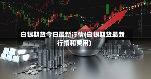 白银期货今日最新行情(白银期货最新行情和费用)