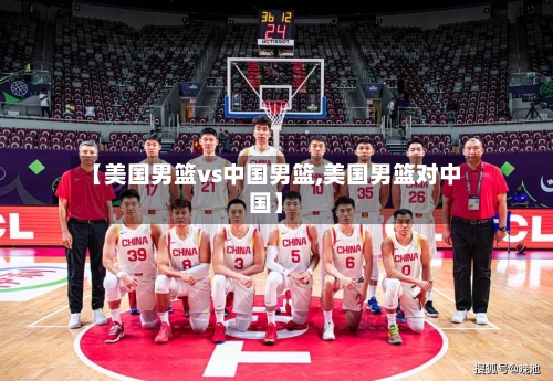 【美国男篮vs中国男篮,美国男篮对中国】-第2张图片