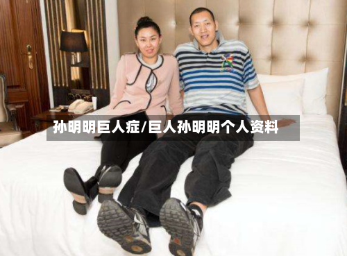 孙明明巨人症/巨人孙明明个人资料-第2张图片