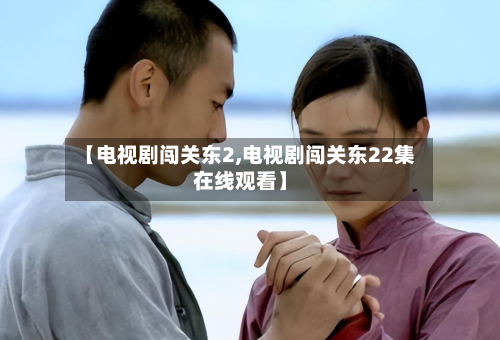 【电视剧闯关东2,电视剧闯关东22集在线观看】-第3张图片