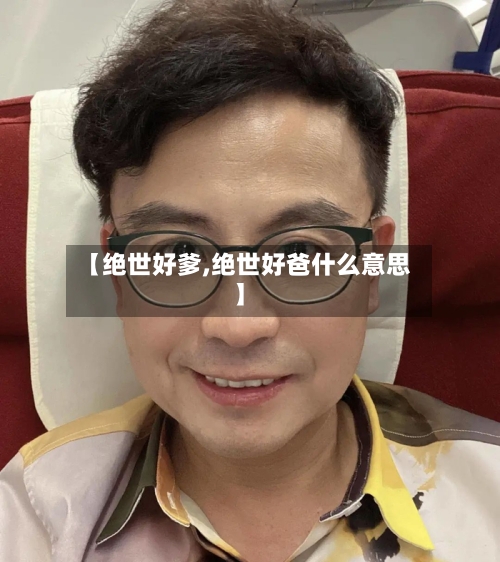 【绝世好爹,绝世好爸什么意思】-第2张图片