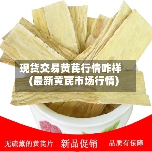 现货交易黄芪行情咋样(最新黄芪市场行情)-第3张图片