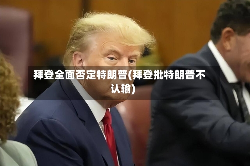 拜登全面否定特朗普(拜登批特朗普不认输)-第3张图片