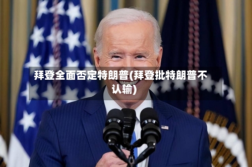 拜登全面否定特朗普(拜登批特朗普不认输)-第2张图片