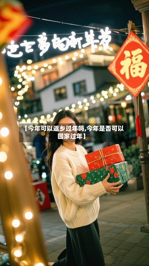 【今年可以返乡过年吗,今年是否可以回家过年】