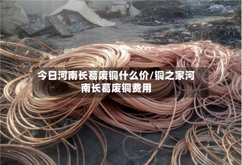 今日河南长葛废铜什么价/铜之家河南长葛废铜费用