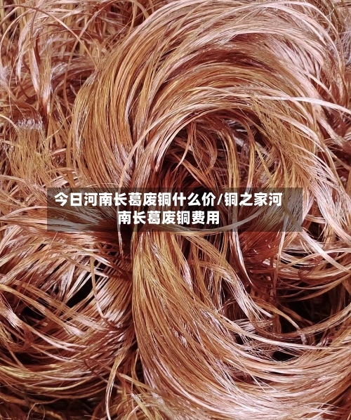 今日河南长葛废铜什么价/铜之家河南长葛废铜费用-第2张图片