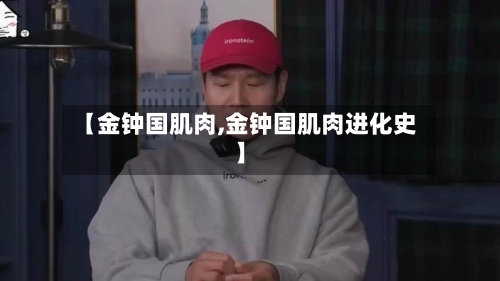 【金钟国肌肉,金钟国肌肉进化史】-第2张图片