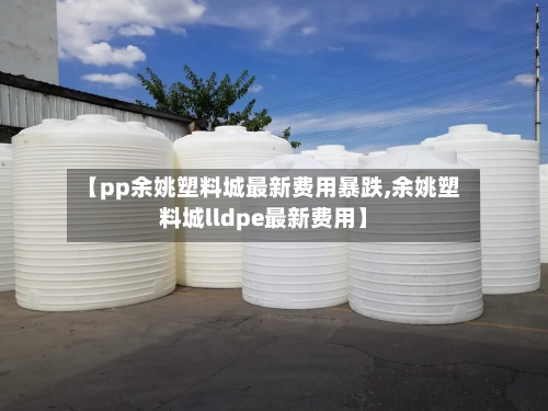 【pp余姚塑料城最新费用暴跌,余姚塑料城lldpe最新费用】