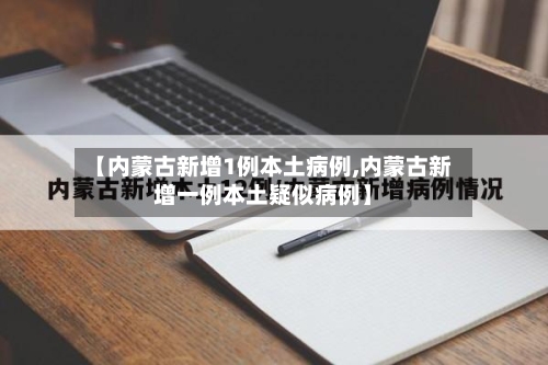 【内蒙古新增1例本土病例,内蒙古新增一例本土疑似病例】-第2张图片
