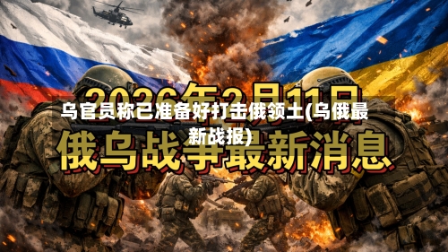 乌官员称已准备好打击俄领土(乌俄最新战报)