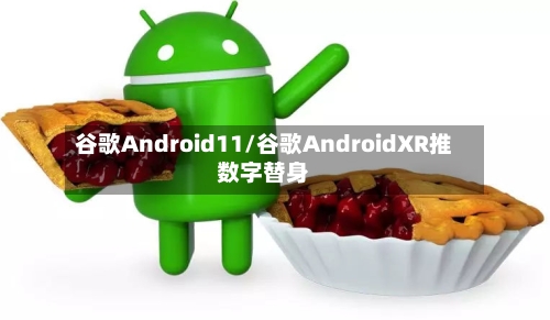 谷歌Android11/谷歌AndroidXR推数字替身-第2张图片