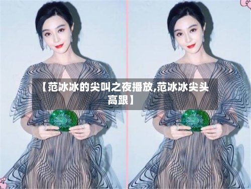 【范冰冰的尖叫之夜播放,范冰冰尖头高跟】-第2张图片