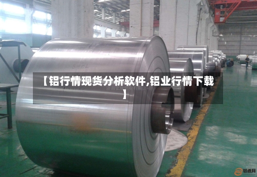 【铝行情现货分析软件,铝业行情下载】-第2张图片
