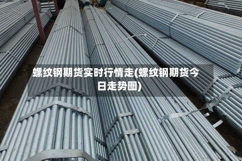 螺纹钢期货实时行情走(螺纹钢期货今日走势图)-第2张图片