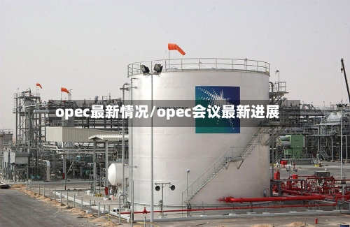 opec最新情况/opec会议最新进展-第1张图片