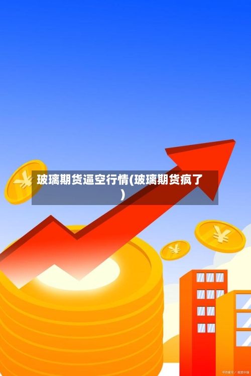 玻璃期货逼空行情(玻璃期货疯了)-第3张图片